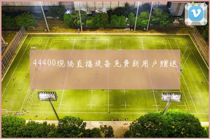 44400现场直播设备免费新用户赠送