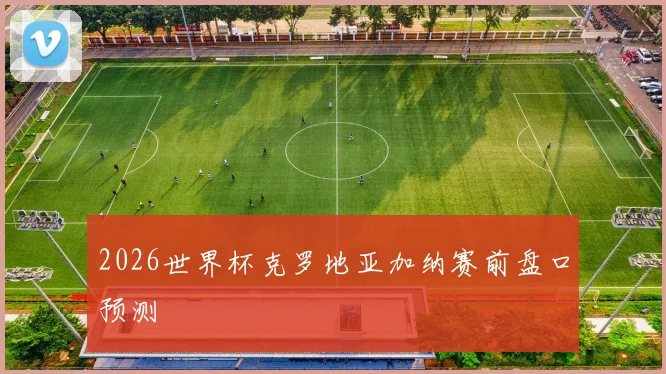 2026世界杯克罗地亚加纳赛前盘口预测