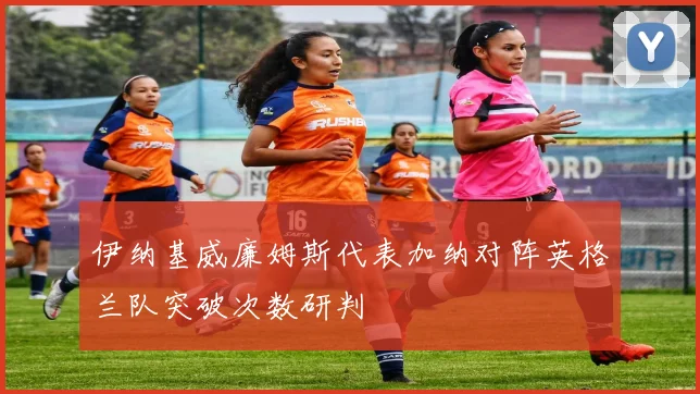 伊纳基威廉姆斯代表加纳对阵英格兰队突破次数研判
