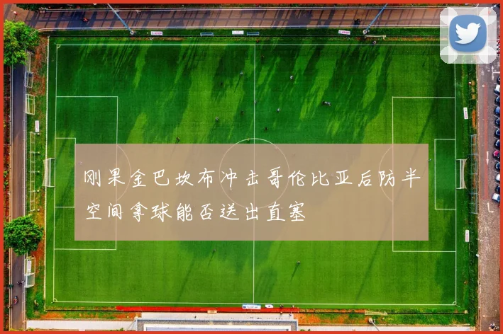 刚果金巴坎布冲击哥伦比亚后防半空间拿球能否送出直塞