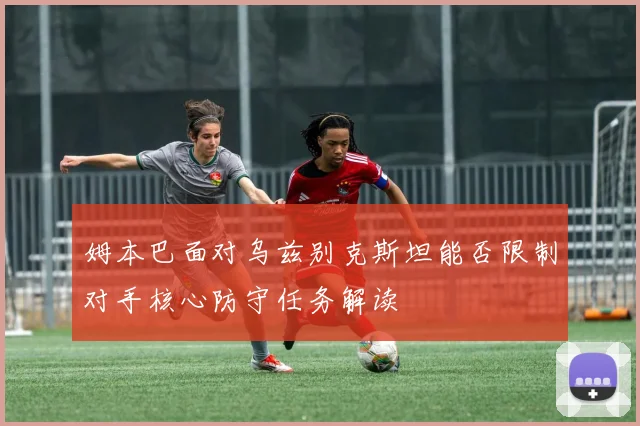 姆本巴面对乌兹别克斯坦能否限制对手核心防守任务解读