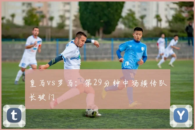 皇马vs罗马：第29分钟中场横传队长破门