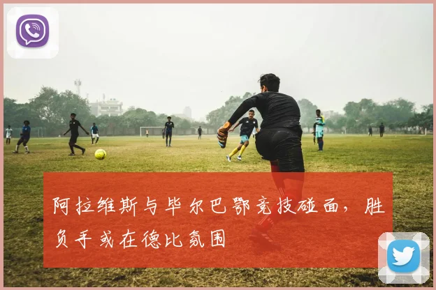 阿拉维斯与毕尔巴鄂竞技碰面，胜负手或在德比氛围